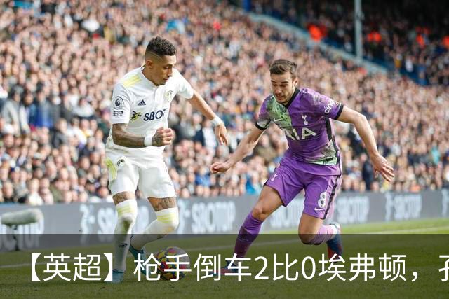 【英超】枪手倒车2比0埃弗顿，孔萨首球，加布头槌