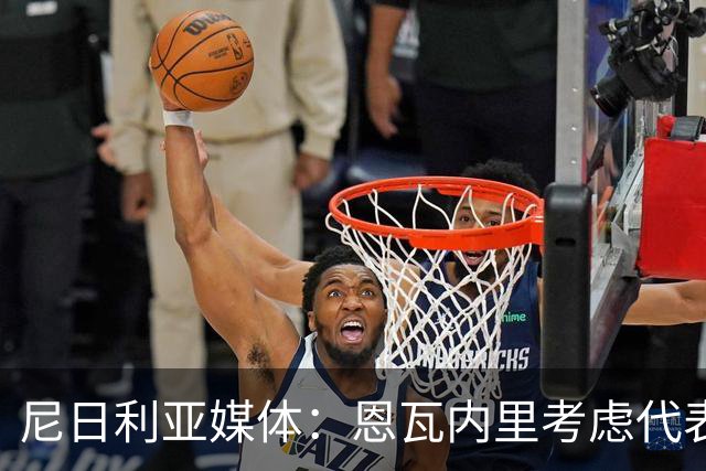 尼日利亚媒体:恩瓦内里考虑代表尼日利亚国家队出战